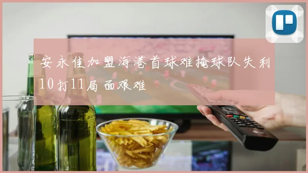 安永佳加盟海港首球难掩球队失利10打11局面艰难