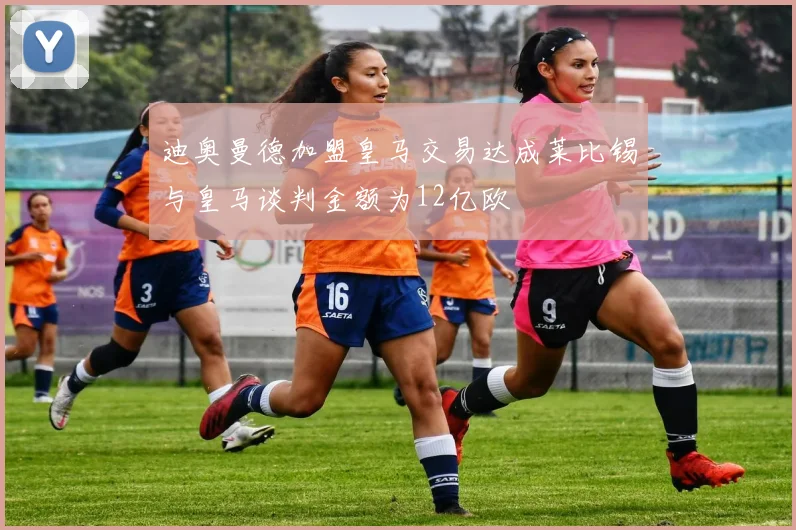 迪奥曼德加盟皇马交易达成莱比锡与皇马谈判金额为12亿欧