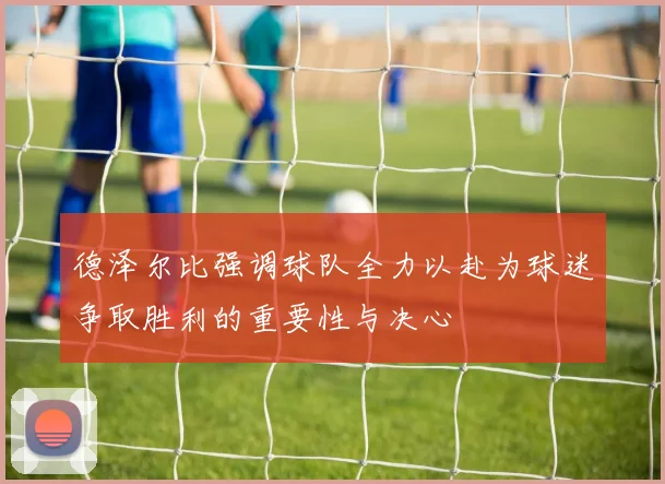 德泽尔比强调球队全力以赴为球迷争取胜利的重要性与决心