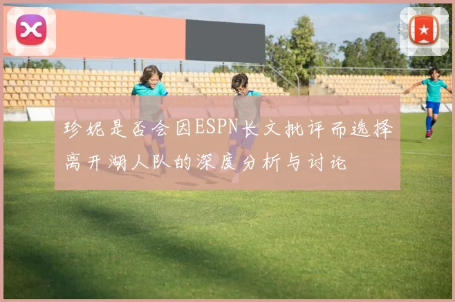 珍妮是否会因ESPN长文批评而选择离开湖人队的深度分析与讨论