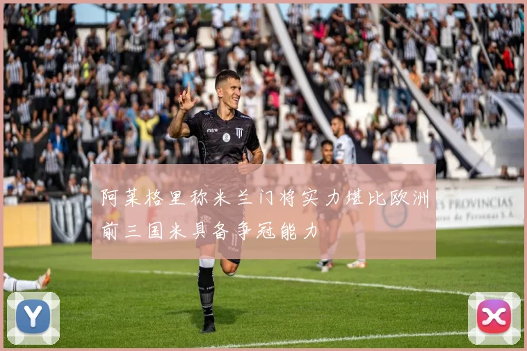 阿莱格里称米兰门将实力堪比欧洲前三国米具备争冠能力