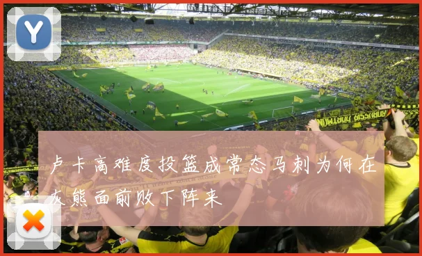 卢卡高难度投篮成常态马刺为何在灰熊面前败下阵来