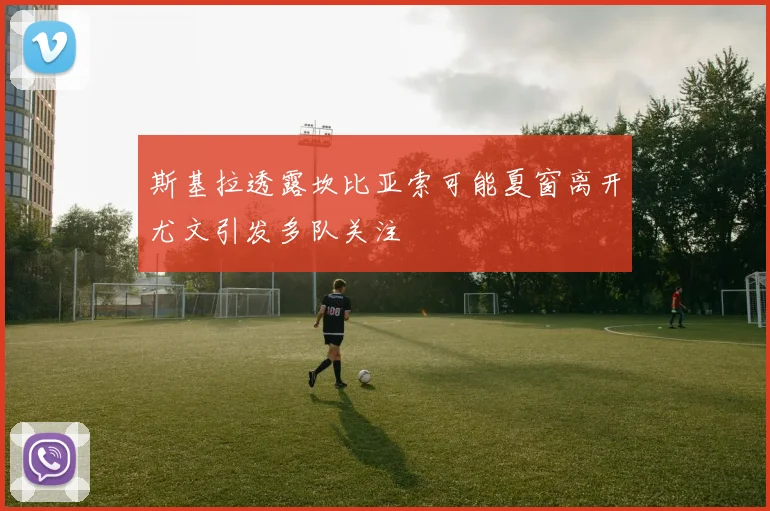 斯基拉透露坎比亚索可能夏窗离开尤文引发多队关注