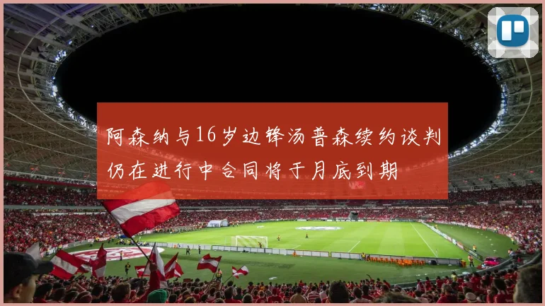 阿森纳与16岁边锋汤普森续约谈判仍在进行中合同将于月底到期