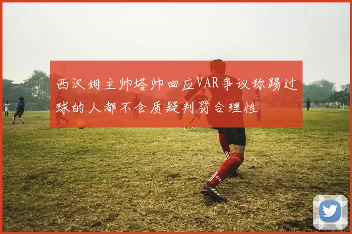 西汉姆主帅塔帅回应VAR争议称踢过球的人都不会质疑判罚合理性