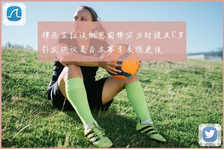 穆西亚拉谈凯恩前锋实力时提及C罗引发热议是否本赛季表现更佳