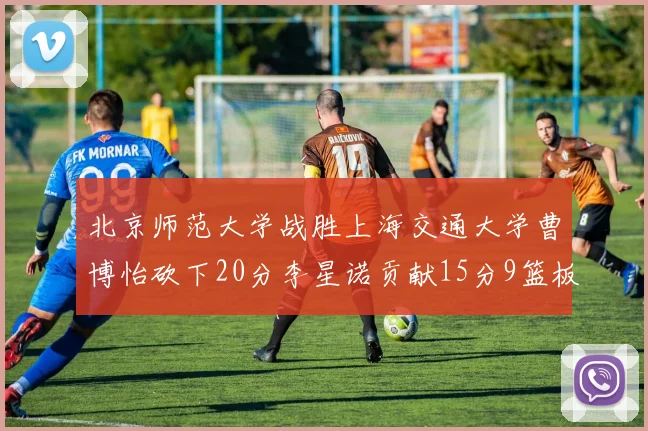 北京师范大学战胜上海交通大学曹博怡砍下20分李星诺贡献15分9篮板马天雨表现出色