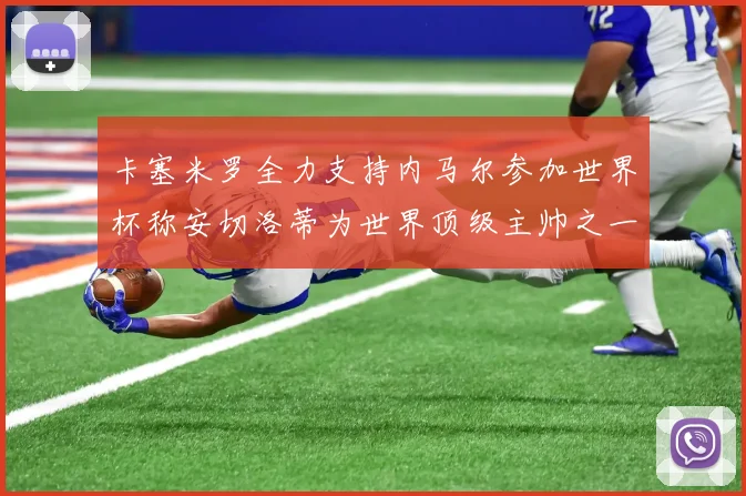 卡塞米罗全力支持内马尔参加世界杯称安切洛蒂为世界顶级主帅之一