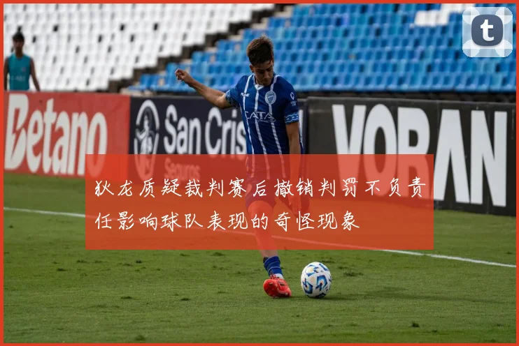 狄龙质疑裁判赛后撤销判罚不负责任影响球队表现的奇怪现象