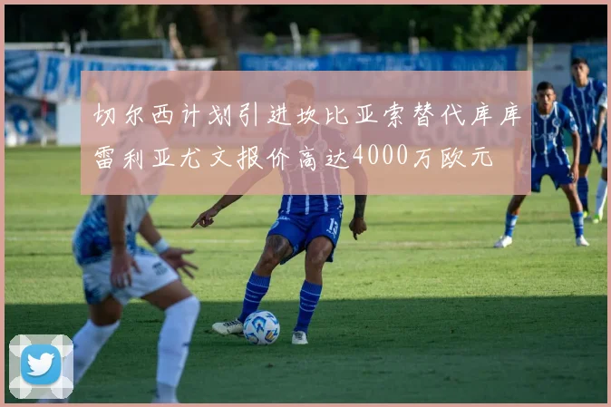 切尔西计划引进坎比亚索替代库库雷利亚尤文报价高达4000万欧元
