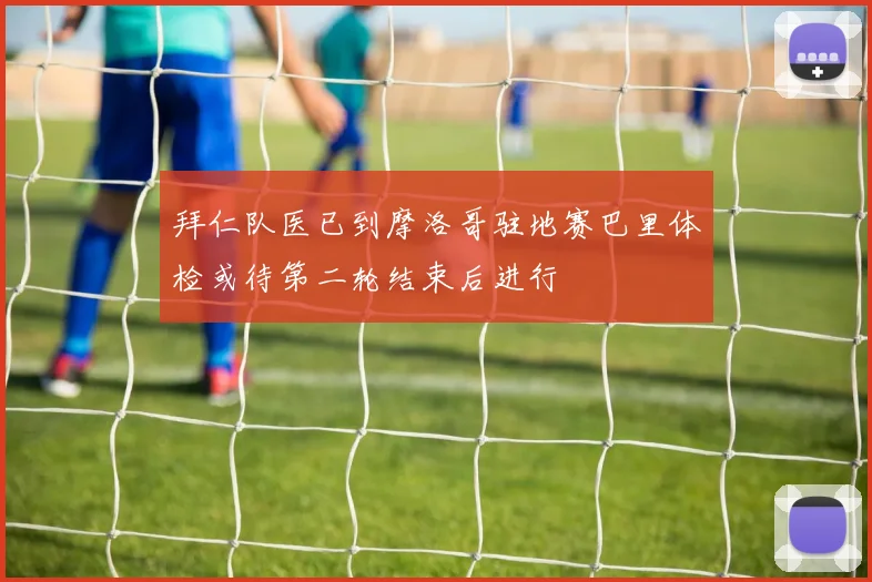 拜仁队医已到摩洛哥驻地赛巴里体检或待第二轮结束后进行