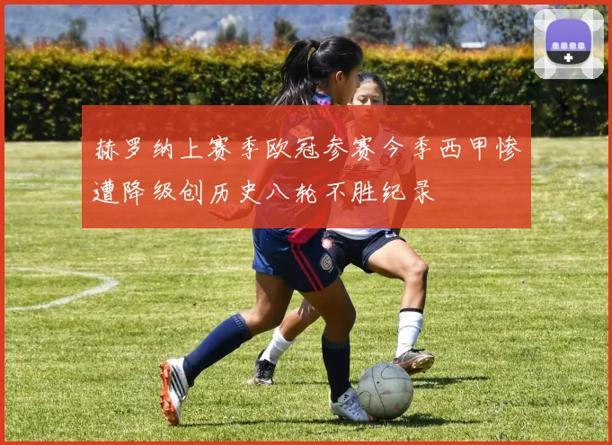 赫罗纳上赛季欧冠参赛今季西甲惨遭降级创历史八轮不胜纪录