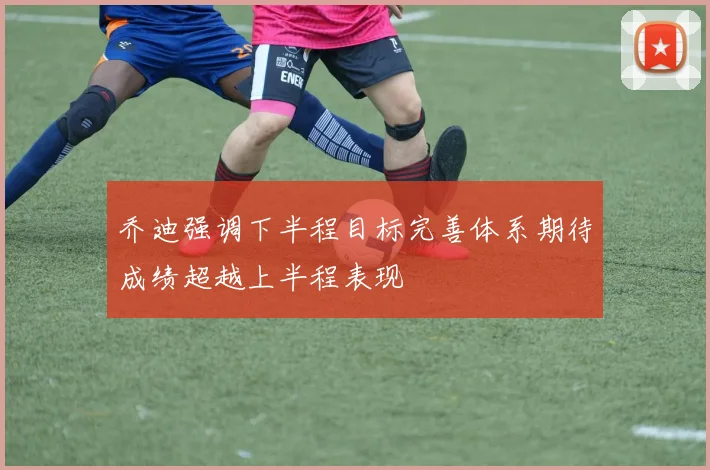 乔迪强调下半程目标完善体系期待成绩超越上半程表现