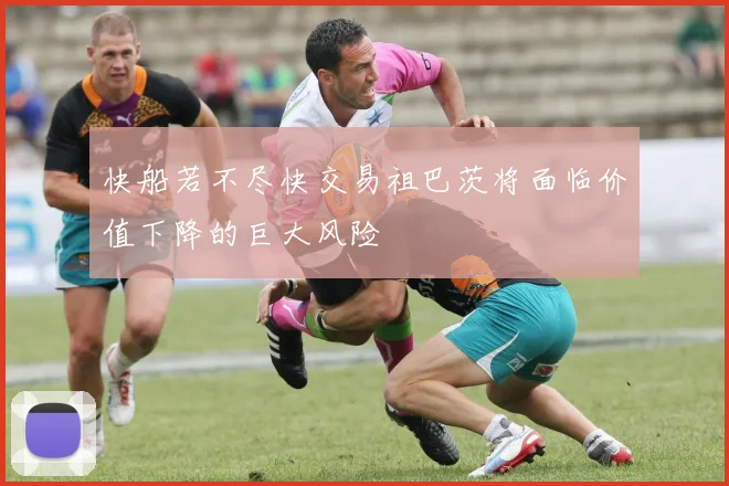 快船若不尽快交易祖巴茨将面临价值下降的巨大风险