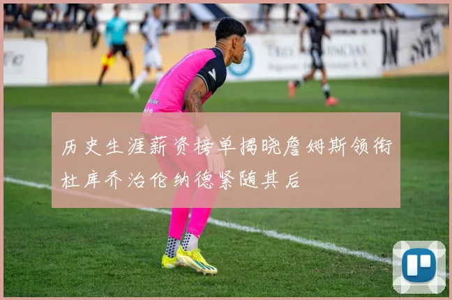 历史生涯薪资榜单揭晓詹姆斯领衔杜库乔治伦纳德紧随其后