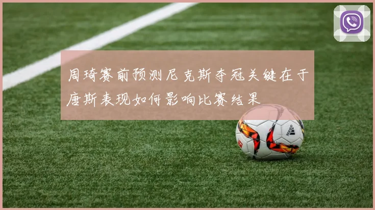 周琦赛前预测尼克斯夺冠关键在于唐斯表现如何影响比赛结果